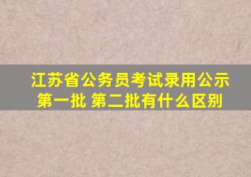 江苏省公务员考试录用公示第一批 第二批有什么区别